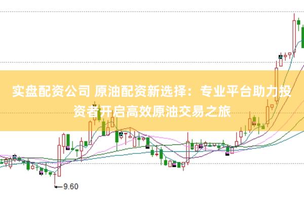实盘配资公司 原油配资新选择：专业平台助力投资者开启高效原油交易之旅