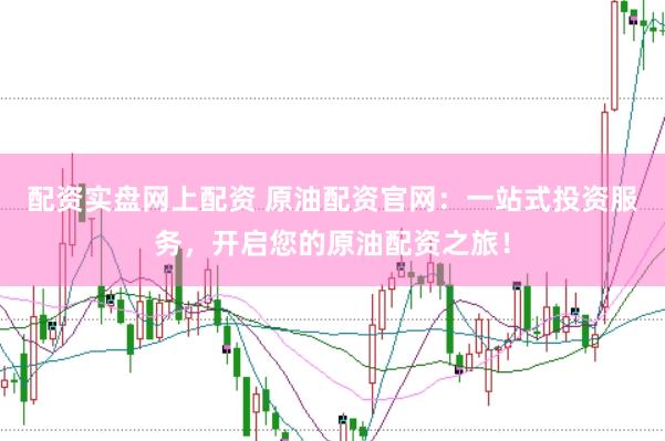 配资实盘网上配资 原油配资官网：一站式投资服务，开启您的原油配资之旅！