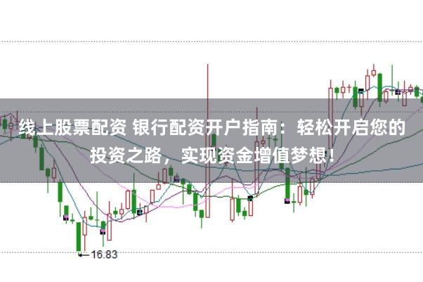 线上股票配资 银行配资开户指南：轻松开启您的投资之路，实现资金增值梦想！