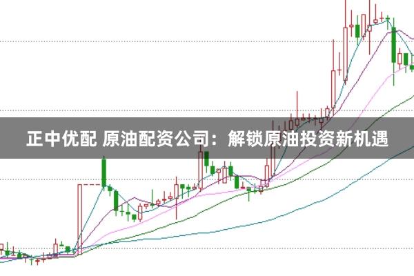 正中优配 原油配资公司：解锁原油投资新机遇