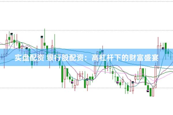 实盘配资 银行股配资：高杠杆下的财富盛宴