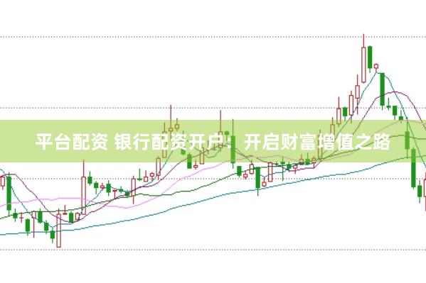 平台配资 银行配资开户：开启财富增值之路