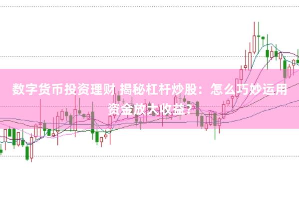 数字货币投资理财 揭秘杠杆炒股：怎么巧妙运用资金放大收益？