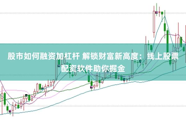 股市如何融资加杠杆 解锁财富新高度：线上股票配资软件助你掘金