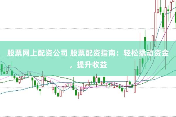 股票网上配资公司 股票配资指南：轻松撬动资金，提升收益