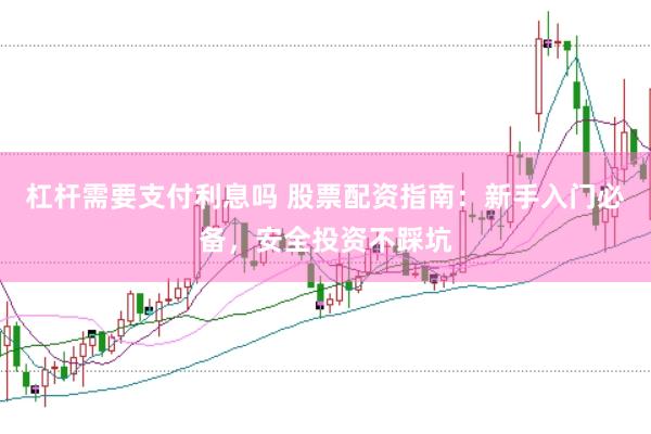 杠杆需要支付利息吗 股票配资指南：新手入门必备，安全投资不踩坑