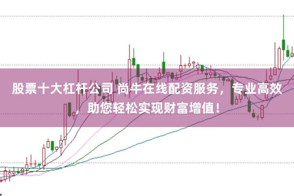 股票十大杠杆公司 尚牛在线配资服务，专业高效，助您轻松实现财富增值！