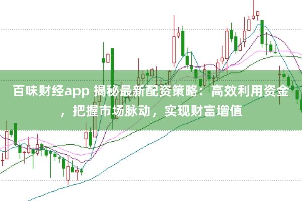 百味财经app 揭秘最新配资策略：高效利用资金，把握市场脉动，实现财富增值