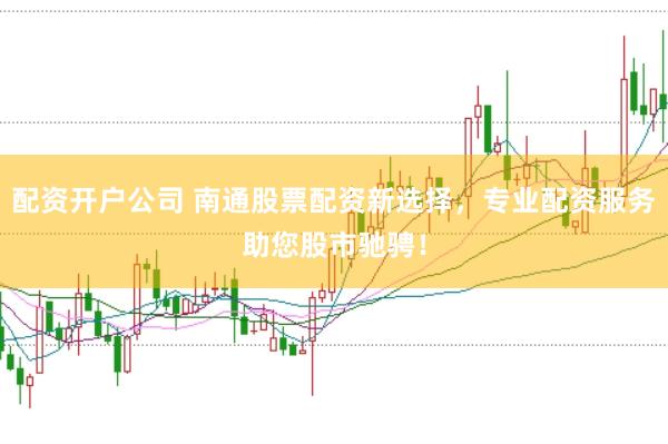 配资开户公司 南通股票配资新选择，专业配资服务助您股市驰骋！