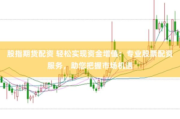 股指期货配资 轻松实现资金增值：专业股票配资服务，助您把握市场机遇