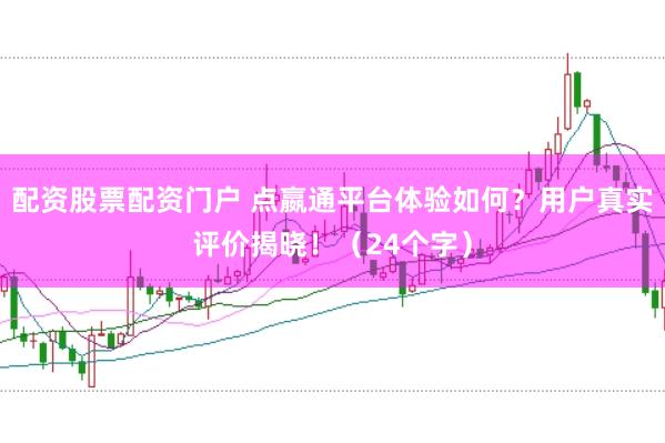 配资股票配资门户 点嬴通平台体验如何？用户真实评价揭晓！（24个字）