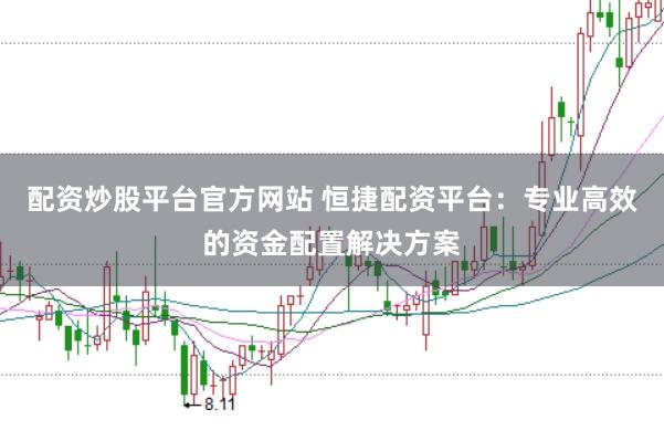 配资炒股平台官方网站 恒捷配资平台：专业高效的资金配置解决方案