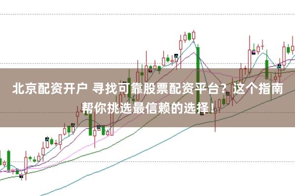北京配资开户 寻找可靠股票配资平台？这个指南帮你挑选最信赖的选择！