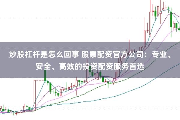 炒股杠杆是怎么回事 股票配资官方公司：专业、安全、高效的投资配资服务首选