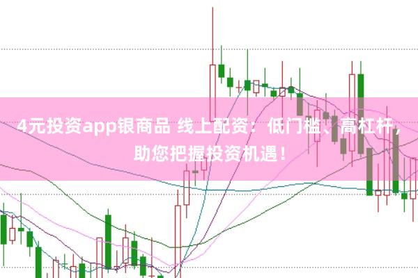 4元投资app银商品 线上配资：低门槛、高杠杆，助您把握投资机遇！