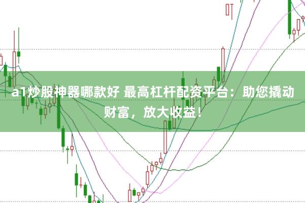 a1炒股神器哪款好 最高杠杆配资平台：助您撬动财富，放大收益！