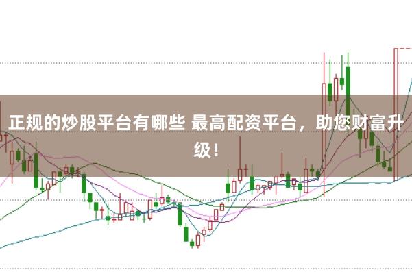 正规的炒股平台有哪些 最高配资平台，助您财富升级！