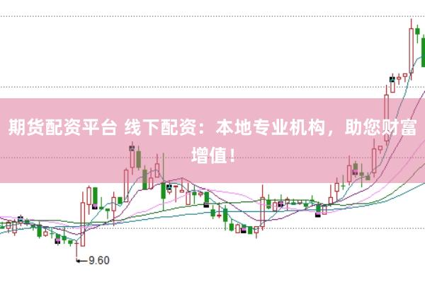 期货配资平台 线下配资：本地专业机构，助您财富增值！