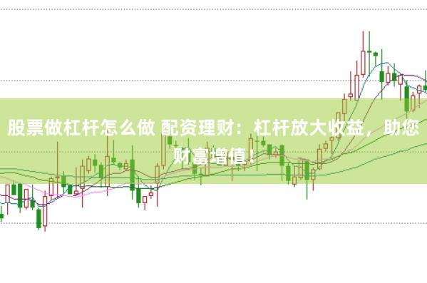 股票做杠杆怎么做 配资理财：杠杆放大收益，助您财富增值！