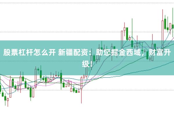 股票杠杆怎么开 新疆配资：助您掘金西域，财富升级！