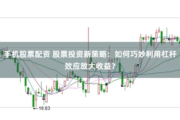 手机股票配资 股票投资新策略：如何巧妙利用杠杆效应放大收益？