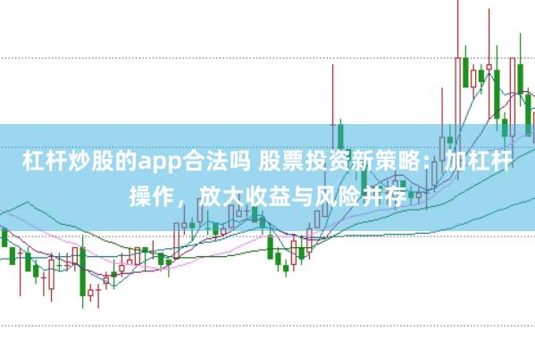杠杆炒股的app合法吗 股票投资新策略：加杠杆操作，放大收益与风险并存