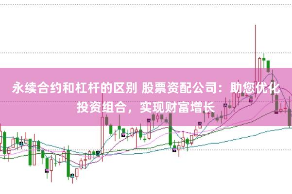 永续合约和杠杆的区别 股票资配公司：助您优化投资组合，实现财富增长