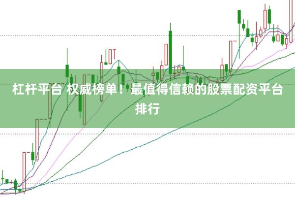 杠杆平台 权威榜单！最值得信赖的股票配资平台排行