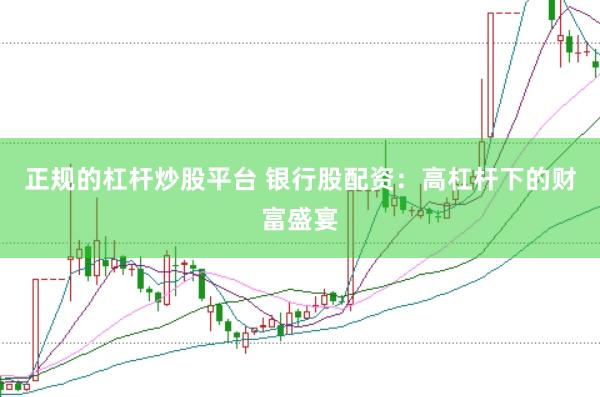 正规的杠杆炒股平台 银行股配资：高杠杆下的财富盛宴