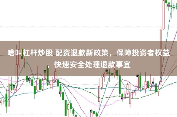 啥叫杠杆炒股 配资退款新政策，保障投资者权益，快速安全处理退款事宜