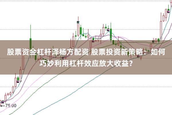股票资金杠杆泽杨方配资 股票投资新策略：如何巧妙利用杠杆效应放大收益？