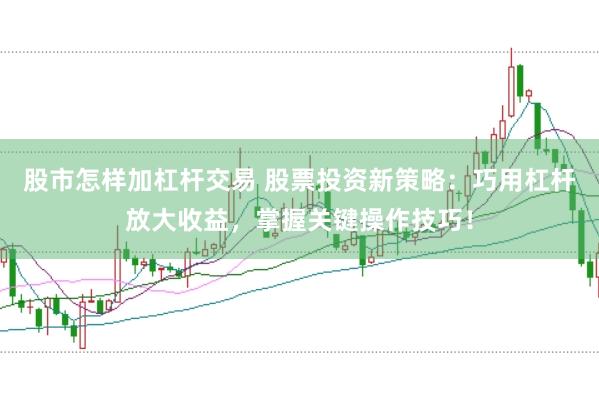 股市怎样加杠杆交易 股票投资新策略：巧用杠杆放大收益，掌握关键操作技巧！