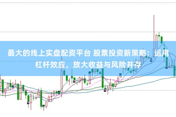 最大的线上实盘配资平台 股票投资新策略：运用杠杆效应，放大收益与风险并存