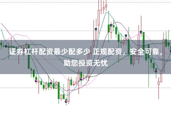 证券杠杆配资最少配多少 正规配资，安全可靠，助您投资无忧