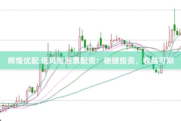 辉煌优配 低风险股票配资：稳健投资，收益可期