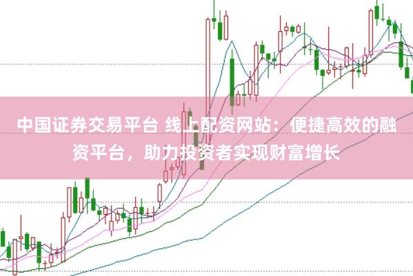 中国证券交易平台 线上配资网站：便捷高效的融资平台，助力投资者实现财富增长