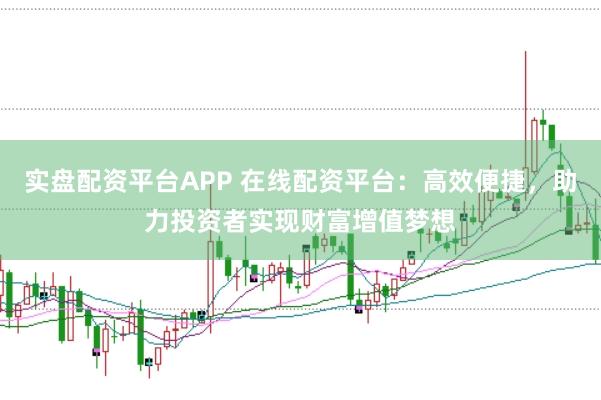 实盘配资平台APP 在线配资平台：高效便捷，助力投资者实现财富增值梦想