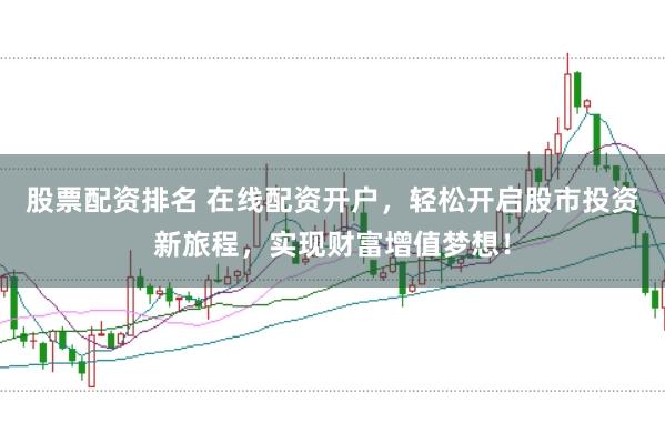 股票配资排名 在线配资开户，轻松开启股市投资新旅程，实现财富增值梦想！