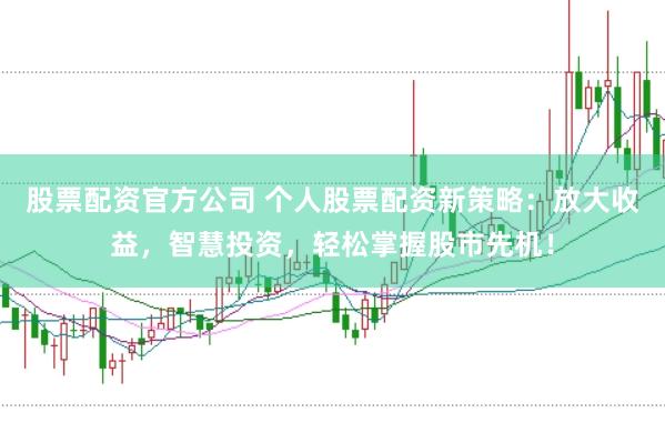 股票配资官方公司 个人股票配资新策略：放大收益，智慧投资，轻松掌握股市先机！
