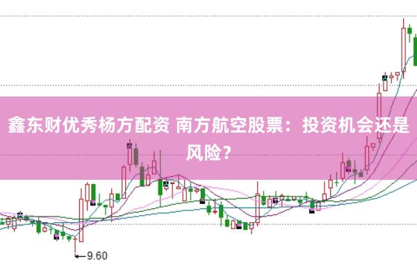 鑫东财优秀杨方配资 南方航空股票：投资机会还是风险？