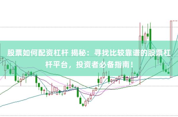 股票如何配资杠杆 揭秘：寻找比较靠谱的股票杠杆平台，投资者必备指南！