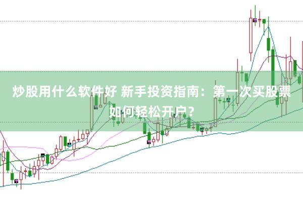 炒股用什么软件好 新手投资指南：第一次买股票如何轻松开户？