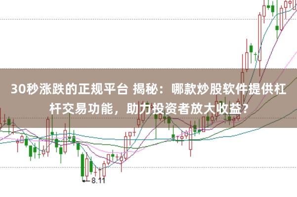 30秒涨跌的正规平台 揭秘：哪款炒股软件提供杠杆交易功能，助力投资者放大收益？