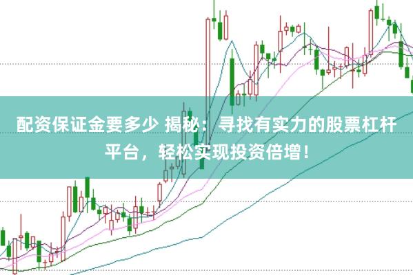 配资保证金要多少 揭秘：寻找有实力的股票杠杆平台，轻松实现投资倍增！