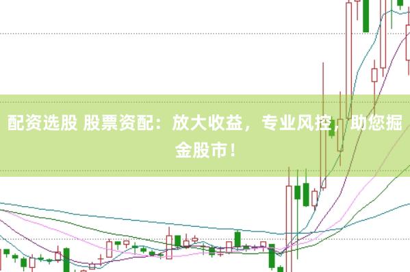 配资选股 股票资配：放大收益，专业风控，助您掘金股市！