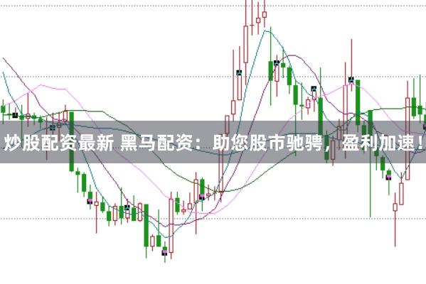 炒股配资最新 黑马配资：助您股市驰骋，盈利加速！