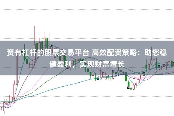 资有杠杆的股票交易平台 高效配资策略：助您稳健盈利，实现财富增长