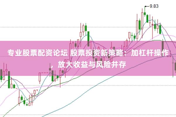 专业股票配资论坛 股票投资新策略：加杠杆操作，放大收益与风险并存