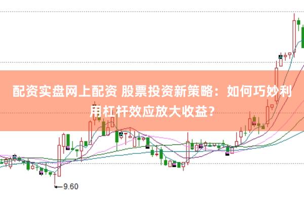 配资实盘网上配资 股票投资新策略：如何巧妙利用杠杆效应放大收益？