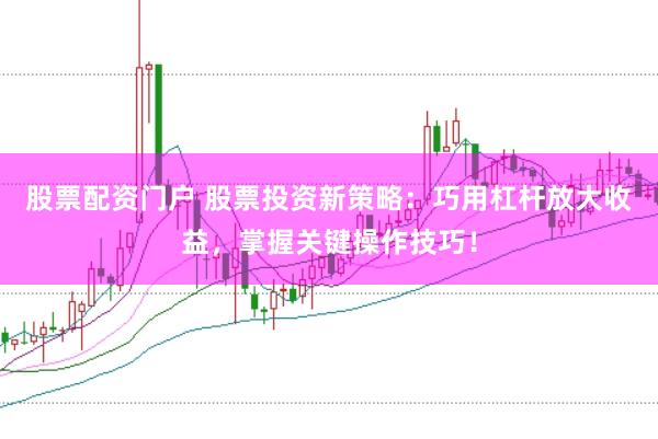 股票配资门户 股票投资新策略：巧用杠杆放大收益，掌握关键操作技巧！